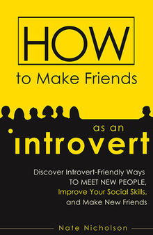 How to Make Friends as an Introvert: Discover Introvert-Friendly Ways to Meet New People, Improve Your Social Skills, and Make New Friends