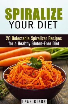 Spiralize Your Diet: 20 Delectable Spiralizer Recipes for a Healthy Gluten-Free Diet