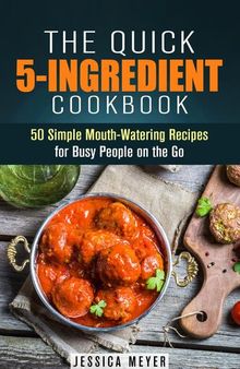 The Quick 5-Ingredient Cookbook: 50 Simple Mouth-Watering Recipes for Busy People on the Go