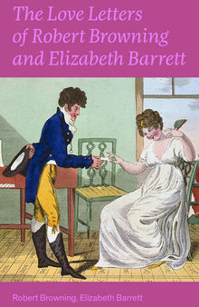 The Love Letters of Robert Browning and Elizabeth Barrett Barrett: Romantic Correspondence between two great poets of the Victorian era (Featuring Extensive Illustrated Biographies)