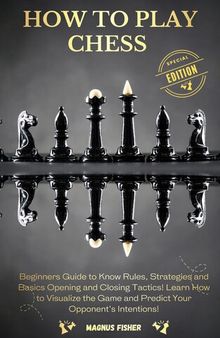 How to Play Chess: Beginners Guide to Know Rules, Strategies and Opening, Middle and Closing Tactics to Win! Learn How to Visualize the Game and Predict Your Opponent's Intentions!