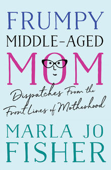 Frumpy Middle-Aged Mom: Dispatches from the Front Lines of Motherhood