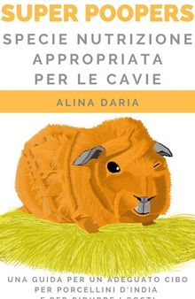 Super Poopers--Specie nutrizione appropriata per le cavie: Una guida per un adeguato cibo per porcellini d'India e per ridurre i costi