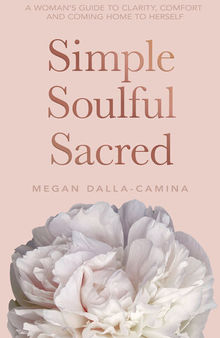 Simple Soulful Sacred: A Woman's Guide to Clarity, Comfort and Coming Home to Herself