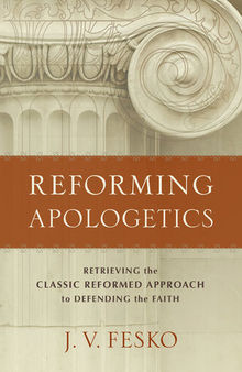 Reforming Apologetics: Retrieving the Classic Reformed Approach to Defending the Faith