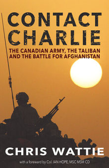 Contact Charlie: The Canadian Army, the Taliban, and the Battle for Afghanistan