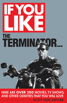 If You Like The Terminator...: Here Are Over 200 Movies, TV Shows and Other Oddities That You Will Love