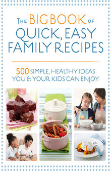 The Big Book of Quick, Easy Family Recipes: 500 Simple, Healthy Ideas You and Your Kids Can Enjoy