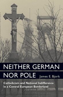 Neither German Nor Pole: Catholicism and National Indifference in a Central European Borderland (Social History, Popular Culture, And Politics In Germany)