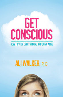 Get Conscious: How to Stop Overthinking and Come Alive