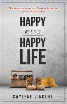 Happy Wife, Happy Life: The Secrets To More Sex, Passion and Success In Your Relationship