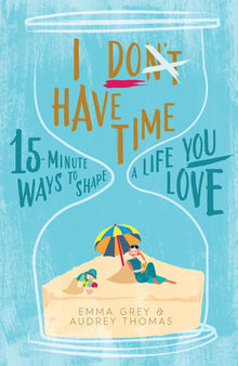 I Don't Have Time: 15-minute ways to shape a life you love