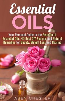 Essential Oils: Your Personal Guide to the Benefits of Essential Oils, 40 Best DIY Recipes and Natural Remedies for Beauty, Weight Loss and Healing