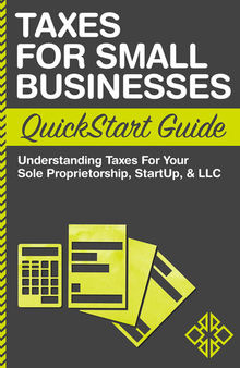 Taxes for Small Businesses QuickStart Guide: Understanding Taxes for Your Sole Proprietorship, StartUp & LLC