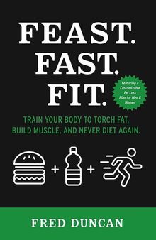 Feast.Fast.Fit.: Train Your Body to Torch Fat, Build Muscle, And Never Diet Again.