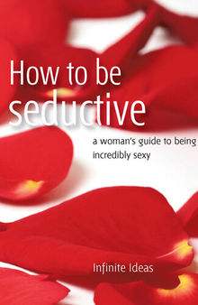 How to be seductive: A woman's guide to being incredibly sexy