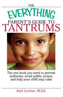 The Everything Parent's Guide To Tantrums: The One Book You Need To Prevent Outbursts, Avoid Public Scenes, And Help Your Child Stay Calm