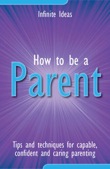 How to Be a Parent: Tips and Techniques for Capable, Confident and Caring Parenting