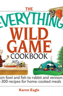 The Everything Wild Game Cookbook: From Fowl And Fish to Rabbit And Venison--300 Recipes for Home-cooked Meals