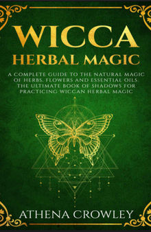 Wicca Herbal Magic: A complete Guide to the Natural Magic of Herbs, Flowers and Essential Oils. The Ultimate Book of Shadows for Practicing Wiccan Herbal Magic.