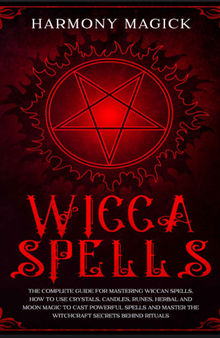 Wicca Spells: The Complete Guide for Mastering Wiccan Spells. How to Use Crystals, Candles, Runes, Herbal and Moon Magic to Cast Powerful Spells and Master the Witchcraft Secrets Behind Rituals