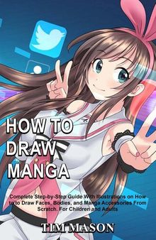 How to Draw Manga: Complete Step-by-Step Guide With Illustrations on How to to Draw Faces, Bodies, and Manga Accessories From Scratch For Children and Adults
