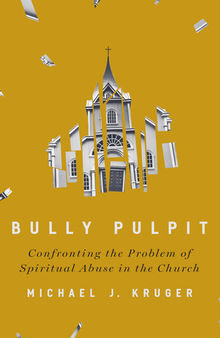 Bully Pulpit: Confronting the Problem of Spiritual Abuse in the Church
