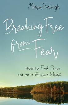 Breaking Free from Fear: How to Find Peace for Your Anxious Heart