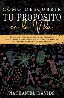 Cómo Descubrir tu Propósito en la Vida: Sencillos Pasos para Saber Exactamente que es lo que Tienes que Hacer para Encontrar tu Verdadera Misión en este Mundo