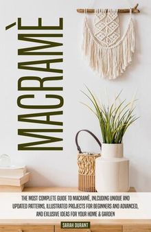 Macramè: A Complete Guide To Macramè, Including Unique And Updated Patterns, Illustrated Projects For Beginners And Advanced, And Exclusive Ideas For Your Home & Garden