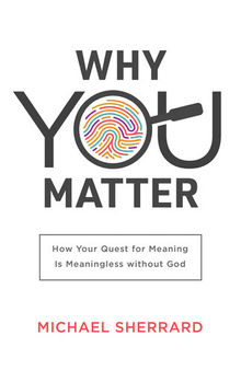 Why You Matter: How Your Quest for Meaning Is Meaningless Without God