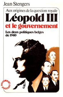 Léopold III et le gouvernement : Les deux politiques belges de 1940 (alias Aux origines de la question royale)