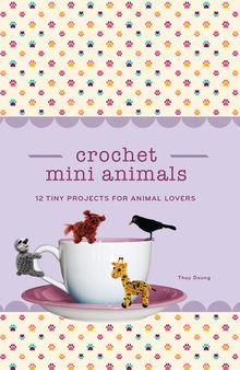 Crochet Mini Animals: 12 Tiny Projects for Animal Lovers