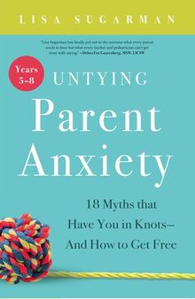 Untying Parent Anxiety (Years 5–8): 18 Myths that Have You in Knots—And How to Get Free