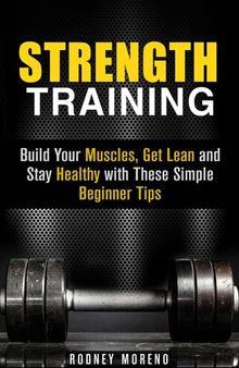 Strength Training: Build Your Muscles, Get Lean and Stay Healthy with These Simple Beginner Tips