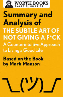 Summary and Analysis of The Subtle Art of Not Giving a F*ck: A Counterintuitive Approach to Living a Good Life: Based on the Book by Mark Manson