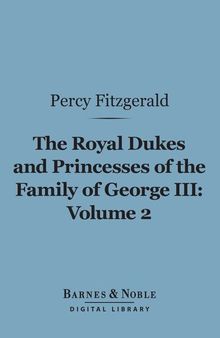 The Royal Dukes and Princesses of the Family of George III, Volume 2: A View of Court Life and Manners for Seventy Years, 1760-1830
