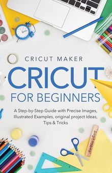Cricut for Beginners: A Step-by-Step Guide with Precise Images, Illustrated Examples, Original project Ideas, Tips & Tricks.