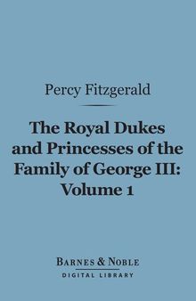 The Royal Dukes and Princesses of the Family of George III, Volume 1: A View of Court Life and Manners for Seventy Years, 1760-1830