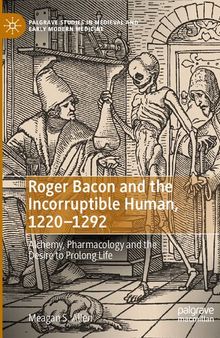 Roger Bacon and the Incorruptible Human, 1220-1292: Alchemy, Pharmacology and the Desire to Prolong Life