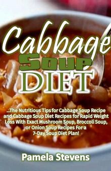 Cabbage Soup Diet: The Nutritious Tips for Cabbage Soup Recipe and Cabbage Soup Diet Recipes for Rapid Weight Loss with Exact Mushroom Soup, Broccoli Soup, or Onion Soup Recipes for a 7-Day Soup Diet