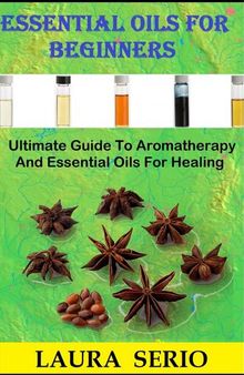 Essential Oils For Beginners: Ultimate Guide To Aromatherapy And Essential Oils For Healing