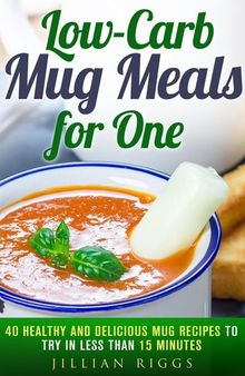 Low-Carb Mug Meals for One: 40 Healthy and Delicious Mug Recipes to Try in Less than 15 Minutes