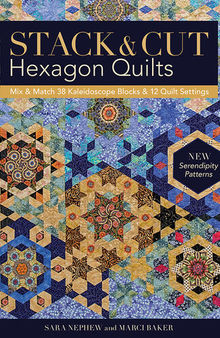 Stack & Cut Hexagon Quilts: Mix & Match 38 Kaleidoscope Blocks & 12 Quilt Settings • New Serendipity Patterns