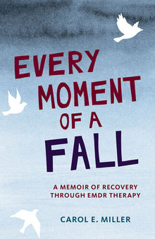 Every Moment of a Fall: A Memoir of Recovery Through EMDR Therapy