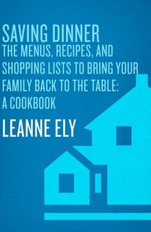 Saving Dinner: The Menus, Recipes, and Shopping Lists to Bring Your Family Back to the Table: A Cookbook