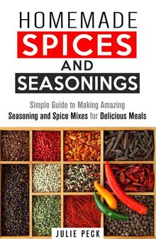 Homemade Spices and Seasonings: Simple Guide to Making Amazing Seasoning and Spice Mixes for Delicious Meals