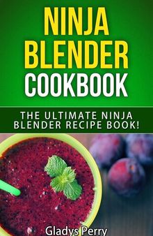 Ninja Blender Cookbook: The Ultimate Ninja Blender Recipe Book! Including Ninja Blender Recipes like breakfast, soups, smoothies, juicing, sauces, dips, spreads And MORE!
