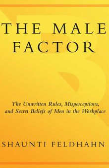 The Male Factor: The Unwritten Rules, Misperceptions, and Secret Beliefs of Men in the Workplace