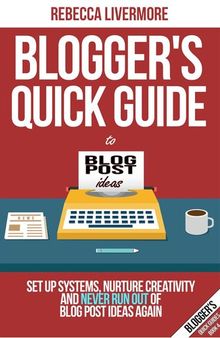 Blogger's Quick Guide to Blog Post Ideas: Set Up Systems, Nurture Creativity, and Never Run Out of Blog Post Ideas Again